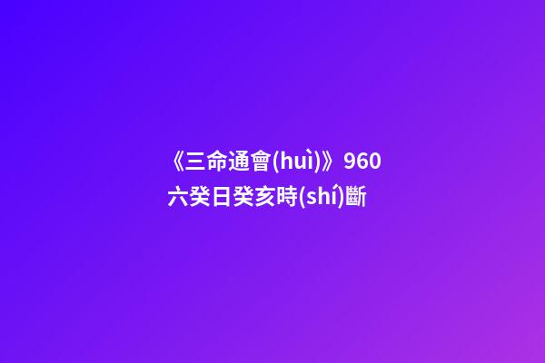 《三命通會(huì)》9.60 六癸日癸亥時(shí)斷